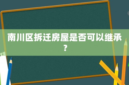 南川區拆遷房屋是否可以繼承？