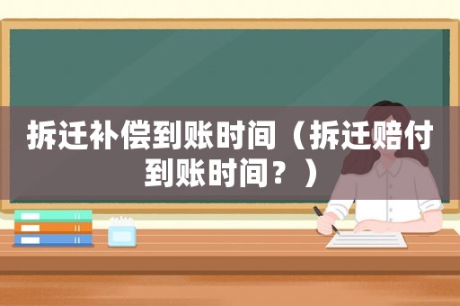 拆遷補償?shù)劫~時間（拆遷賠付到賬時間？）
