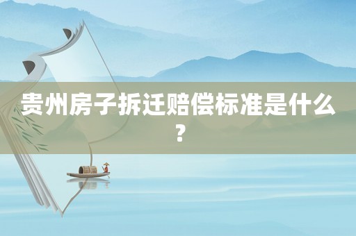 貴州房子拆遷賠償標準是什么？