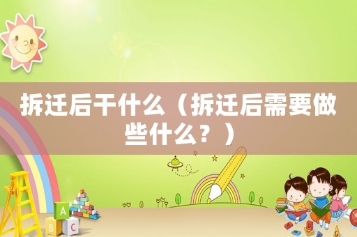 拆遷后干什么（拆遷后需要做些什么？）