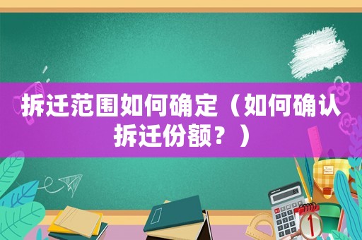 拆遷范圍如何確定（如何確認(rèn)拆遷份額？）