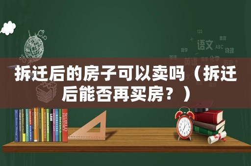 拆遷后的房子可以賣嗎（拆遷后能否再買房？）