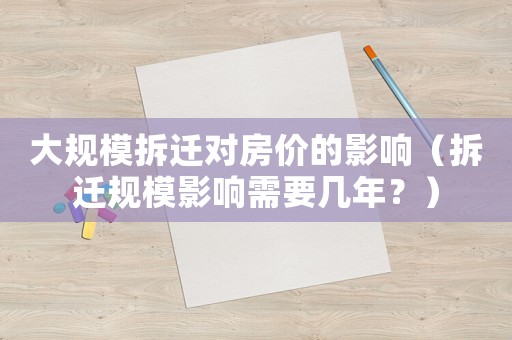 大規模拆遷對房價的影響（拆遷規模影響需要幾年？）