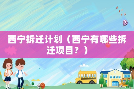 西寧拆遷計劃（西寧有哪些拆遷項目？）