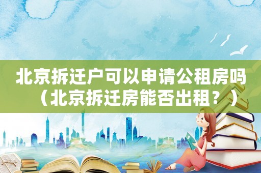 北京拆遷戶可以申請公租房嗎（北京拆遷房能否出租？）