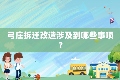 弓莊拆遷改造涉及到哪些事項？