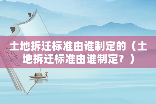 土地拆遷標準由誰制定的（土地拆遷標準由誰制定？）