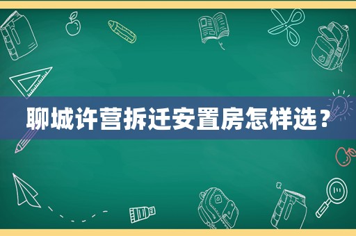 聊城許營拆遷安置房怎樣選？