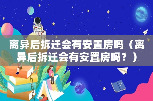 離異后拆遷會有安置房嗎（離異后拆遷會有安置房嗎？）