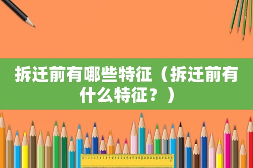 拆遷前有哪些特征（拆遷前有什么特征？）