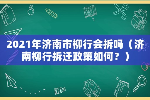 2021年濟(jì)南市柳行會(huì)拆嗎（濟(jì)南柳行拆遷政策如何？）