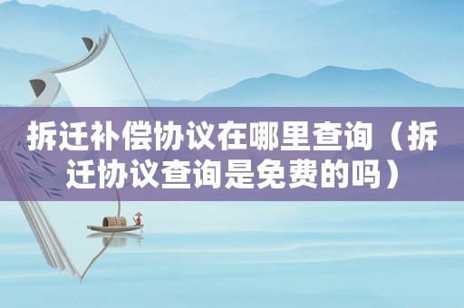 拆遷補償協議在哪里查詢（拆遷協議查詢是免費的嗎）