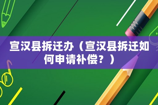 宣漢縣拆遷辦（宣漢縣拆遷如何申請補償？）
