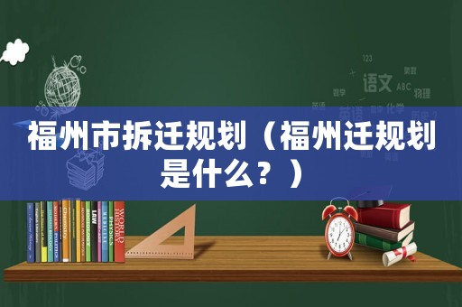 福州市拆遷規劃（福州遷規劃是什么？）