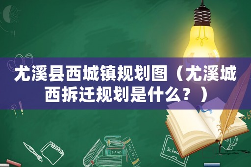尤溪縣西城鎮(zhèn)規(guī)劃圖（尤溪城西拆遷規(guī)劃是什么？）