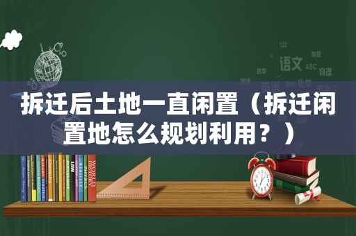 拆遷后土地一直閑置（拆遷閑置地怎么規(guī)劃利用？）