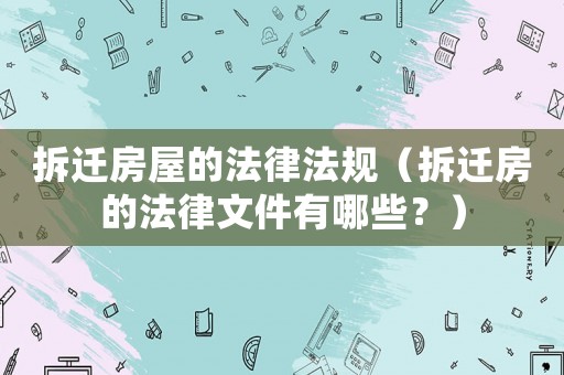 拆遷房屋的法律法規(guī)（拆遷房的法律文件有哪些？）