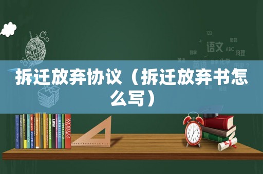 拆遷放棄協(xié)議（拆遷放棄書(shū)怎么寫(xiě)）