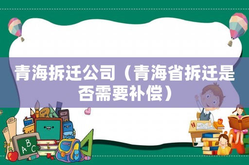 青海拆遷公司（青海省拆遷是否需要補償）