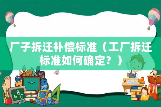 廠子拆遷補償標準（工廠拆遷標準如何確定？）