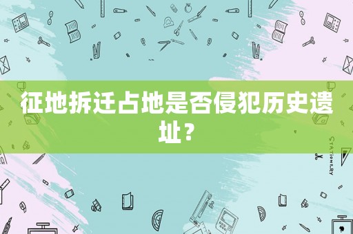 征地拆遷占地是否侵犯歷史遺址？