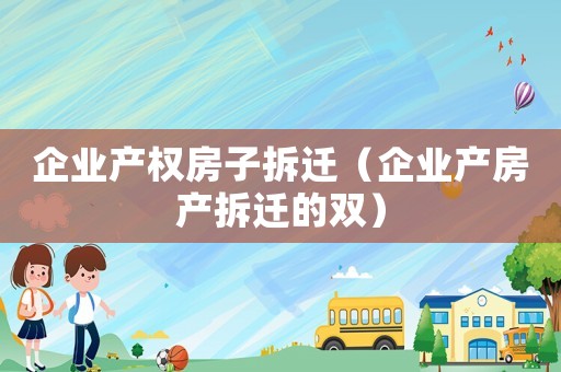 企業(yè)產(chǎn)權(quán)房子拆遷（企業(yè)產(chǎn)房產(chǎn)拆遷的雙）