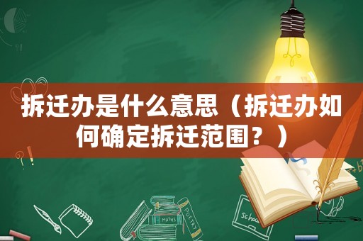 拆遷辦是什么意思（拆遷辦如何確定拆遷范圍？）