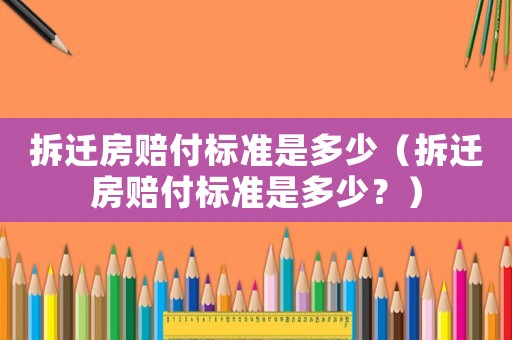 拆遷房賠付標(biāo)準(zhǔn)是多少（拆遷房賠付標(biāo)準(zhǔn)是多少？）