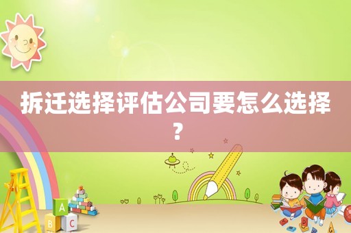 拆遷選擇評估公司要怎么選擇？