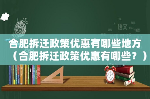 合肥拆遷政策優(yōu)惠有哪些地方（合肥拆遷政策優(yōu)惠有哪些？）