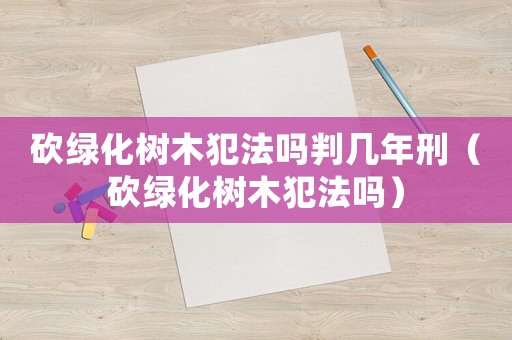 砍綠化樹木犯法嗎判幾年刑（砍綠化樹木犯法嗎）