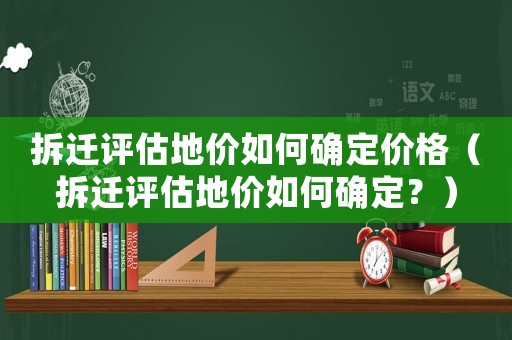 拆遷評估地價如何確定價格（拆遷評估地價如何確定？）