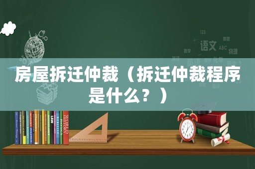 房屋拆遷仲裁（拆遷仲裁程序是什么？）