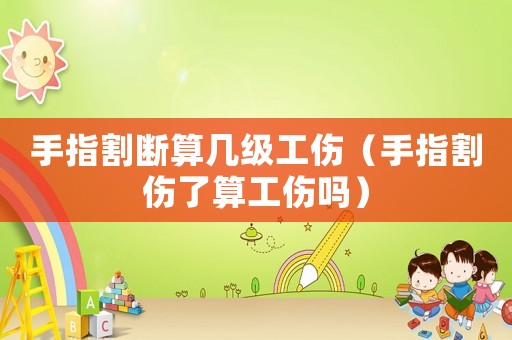 手指割斷算幾級(jí)工傷（手指割傷了算工傷嗎）