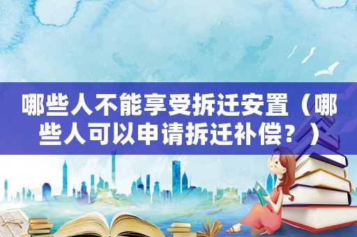 哪些人不能享受拆遷安置（哪些人可以申請拆遷補(bǔ)償？）