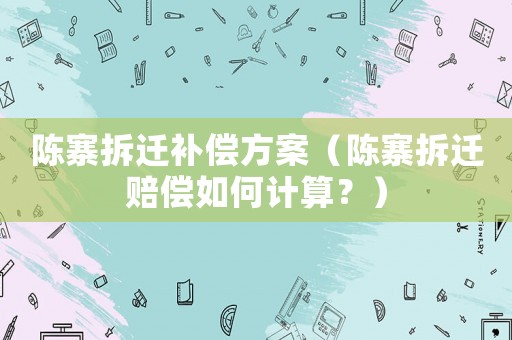 陳寨拆遷補償方案（陳寨拆遷賠償如何計算？）