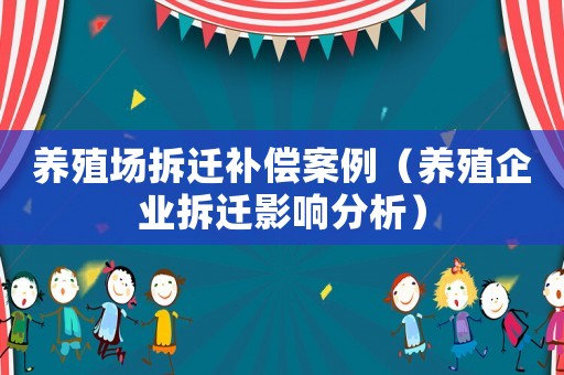 養(yǎng)殖場拆遷補償案例（養(yǎng)殖企業(yè)拆遷影響分析）