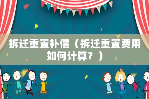 拆遷重置補(bǔ)償（拆遷重置費(fèi)用如何計(jì)算？）