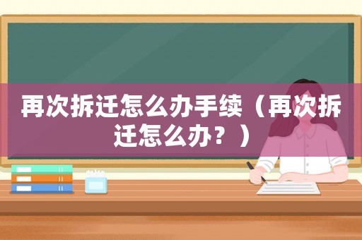 再次拆遷怎么辦手續（再次拆遷怎么辦？）