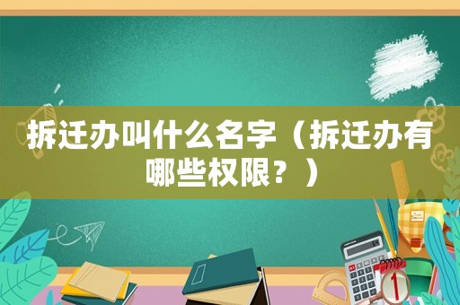 拆遷辦叫什么名字（拆遷辦有哪些權(quán)限？）