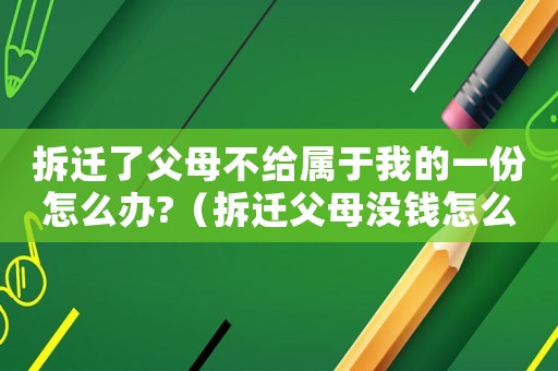 拆遷了父母不給屬于我的一份怎么辦?（拆遷父母沒錢怎么辦？）