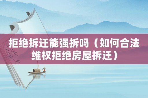 拒絕拆遷能強拆嗎（如何合法維權拒絕房屋拆遷）