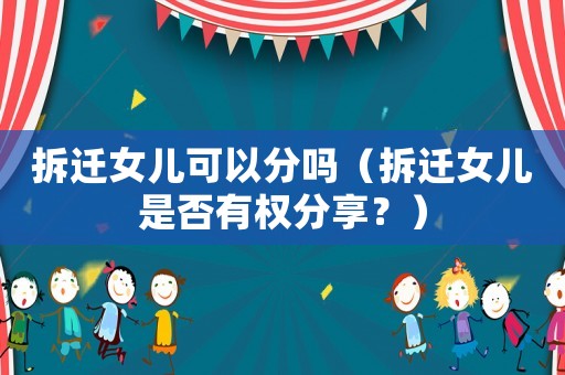 拆遷女兒可以分嗎（拆遷女兒是否有權分享？）