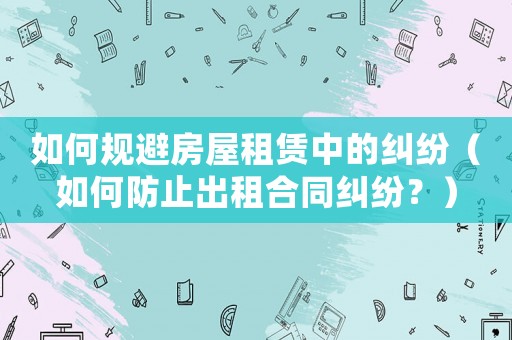 如何規避房屋租賃中的糾紛（如何防止出租合同糾紛？）