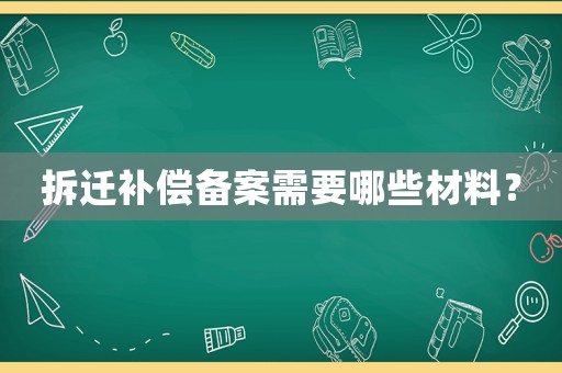 拆遷補償備案需要哪些材料？