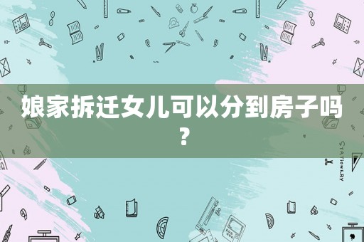 娘家拆遷女兒可以分到房子嗎？