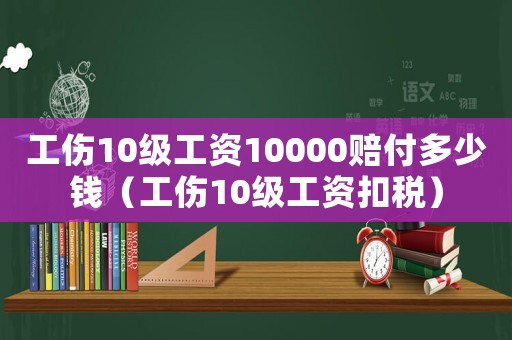 工傷10級工資10000賠付多少錢（工傷10級工資扣稅）