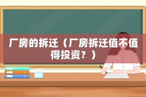 廠房的拆遷（廠房拆遷值不值得投資？）