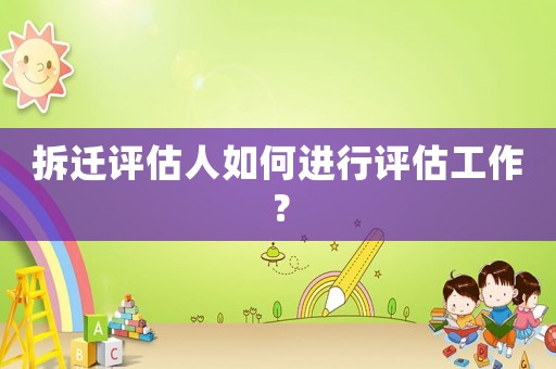拆遷評估人如何進行評估工作？