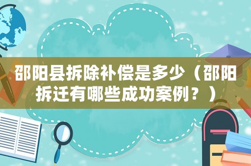 邵陽縣拆除補償是多少（邵陽拆遷有哪些成功案例？）